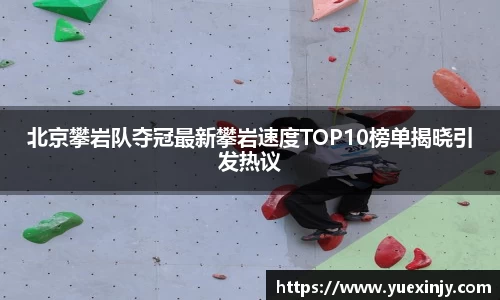 北京攀岩队夺冠最新攀岩速度TOP10榜单揭晓引发热议